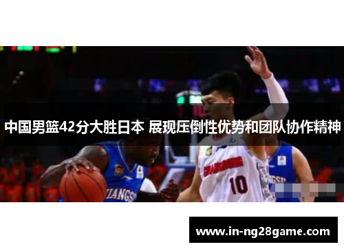中国男篮42分大胜日本 展现压倒性优势和团队协作精神