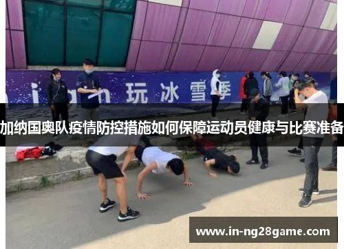 加纳国奥队疫情防控措施如何保障运动员健康与比赛准备