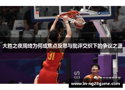 大胜之夜周琦为何成焦点反思与批评交织下的争议之源