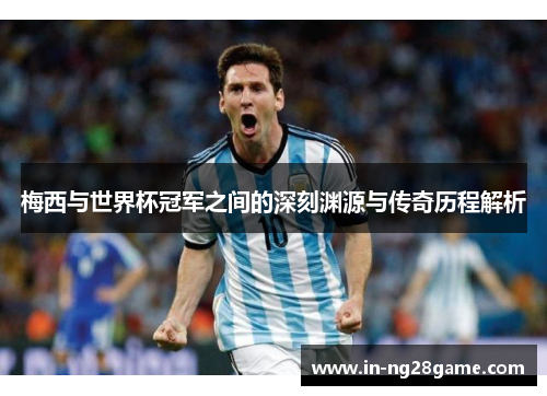 梅西与世界杯冠军之间的深刻渊源与传奇历程解析