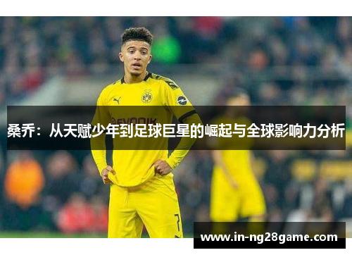 桑乔：从天赋少年到足球巨星的崛起与全球影响力分析