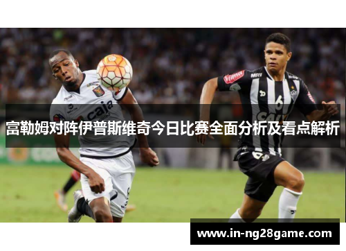 富勒姆对阵伊普斯维奇今日比赛全面分析及看点解析
