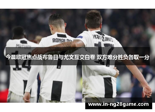 今晨欧冠焦点战布鲁日与尤文互交白卷 双方难分胜负各取一分