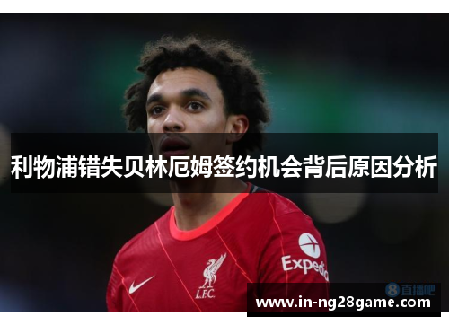 利物浦错失贝林厄姆签约机会背后原因分析