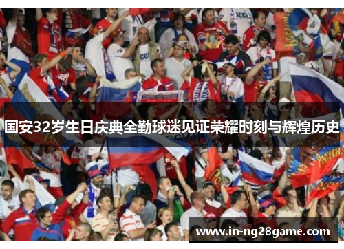 国安32岁生日庆典全勤球迷见证荣耀时刻与辉煌历史