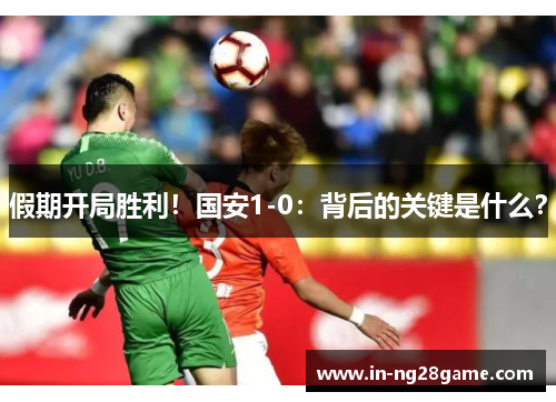 假期开局胜利！国安1-0：背后的关键是什么？