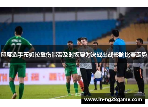 印度选手布姆拉受伤能否及时恢复为决战出战影响比赛走势