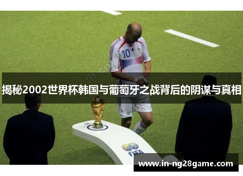揭秘2002世界杯韩国与葡萄牙之战背后的阴谋与真相