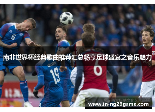 南非世界杯经典歌曲推荐汇总畅享足球盛宴之音乐魅力