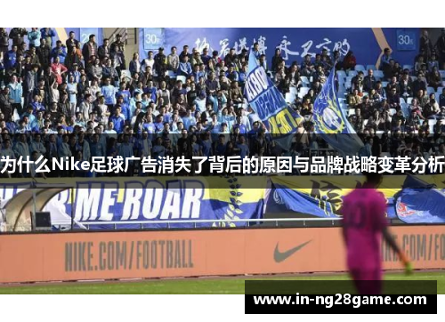 为什么Nike足球广告消失了背后的原因与品牌战略变革分析