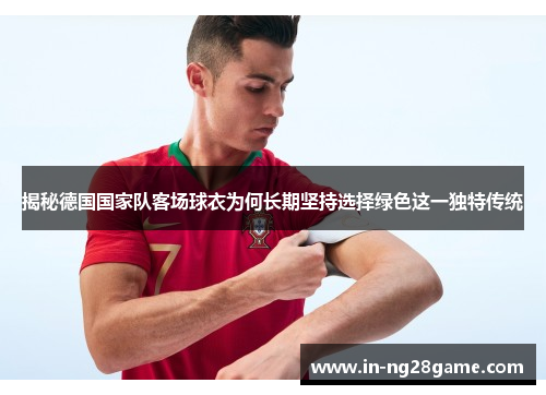揭秘德国国家队客场球衣为何长期坚持选择绿色这一独特传统 揭秘德国国家队客场球衣为何长期坚持选择绿色这一独特传统