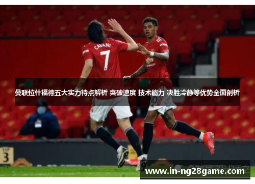 曼联拉什福德五大实力特点解析 突破速度 技术能力 决胜冷静等优势全面剖析 曼联拉什福德五大实力特点解析 突破速度 技术能力 决胜冷静等优势全面剖析