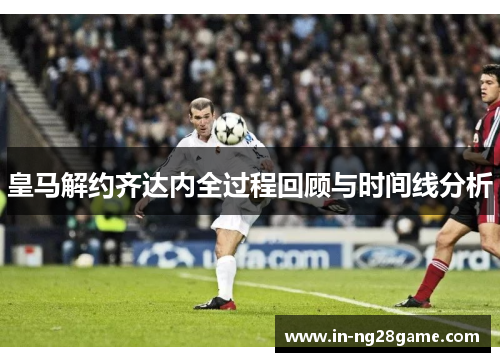 皇马解约齐达内全过程回顾与时间线分析