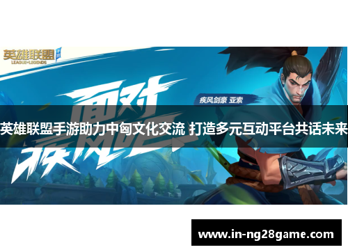 英雄联盟手游助力中匈文化交流 打造多元互动平台共话未来