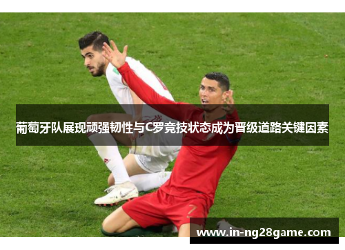 葡萄牙队展现顽强韧性与C罗竞技状态成为晋级道路关键因素 葡萄牙队展现顽强韧性与C罗竞技状态成为晋级道路关键因素