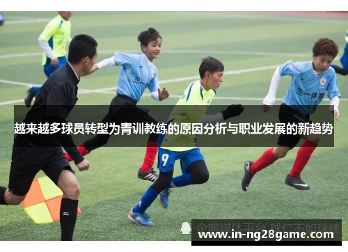 越来越多球员转型为青训教练的原因分析与职业发展的新趋势 越来越多球员转型为青训教练的原因分析与职业发展的新趋势