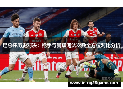 足总杯历史对决:枪手与曼联淘汰次数全方位对比分析 足总杯历史对决:枪手与曼联淘汰次数全方位对比分析