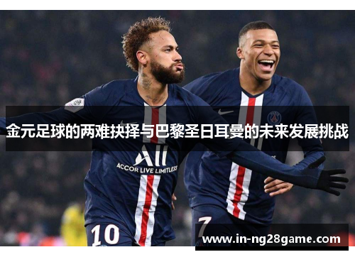 金元足球的两难抉择与巴黎圣日耳曼的未来发展挑战 金元足球的两难抉择与巴黎圣日耳曼的未来发展挑战