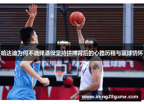 哈达迪为何不选择退役坚持拼搏背后的心路历程与篮球情怀 哈达迪为何不选择退役坚持拼搏背后的心路历程与篮球情怀