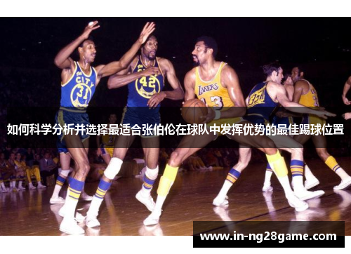 如何科学分析并选择最适合张伯伦在球队中发挥优势的最佳踢球位置