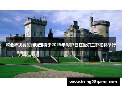 欧会杯决赛时间确定将于2025年6月7日在爱尔兰都柏林举行 欧会杯决赛时间确定将于2025年6月7日在爱尔兰都柏林举行