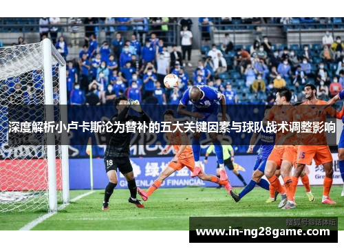 深度解析小卢卡斯沦为替补的五大关键因素与球队战术调整影响 深度解析小卢卡斯沦为替补的五大关键因素与球队战术调整影响