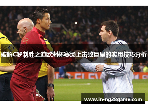 破解C罗制胜之道欧洲杯赛场上击败巨星的实用技巧分析
