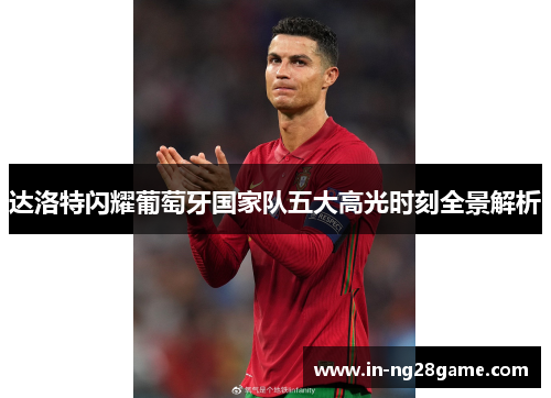 达洛特闪耀葡萄牙国家队五大高光时刻全景解析