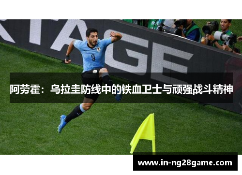 阿劳霍：乌拉圭防线中的铁血卫士与顽强战斗精神