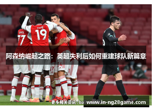 阿森纳崛起之路：英超失利后如何重建球队新篇章