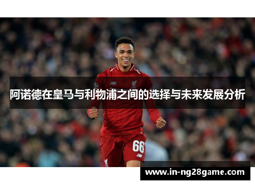 阿诺德在皇马与利物浦之间的选择与未来发展分析