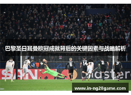 巴黎圣日耳曼欧冠成就背后的关键因素与战略解析