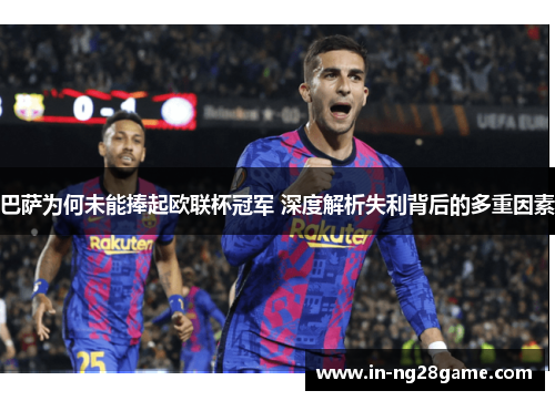 巴萨为何未能捧起欧联杯冠军 深度解析失利背后的多重因素 巴萨为何未能捧起欧联杯冠军 深度解析失利背后的多重因素