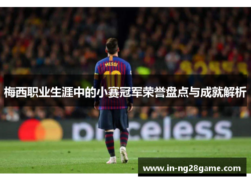 梅西职业生涯中的小赛冠军荣誉盘点与成就解析