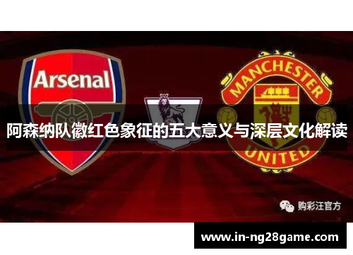 阿森纳队徽红色象征的五大意义与深层文化解读 阿森纳队徽红色象征的五大意义与深层文化解读