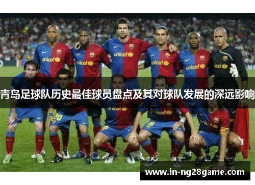 青岛足球队历史最佳球员盘点及其对球队发展的深远影响 青岛足球队历史最佳球员盘点及其对球队发展的深远影响