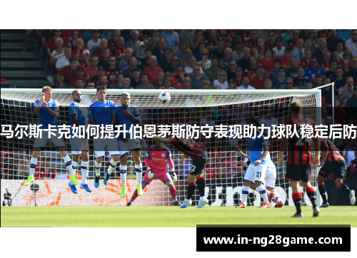 马尔斯卡克如何提升伯恩茅斯防守表现助力球队稳定后防
