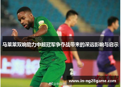 马莱莱双响助力中超冠军争夺战带来的深远影响与启示