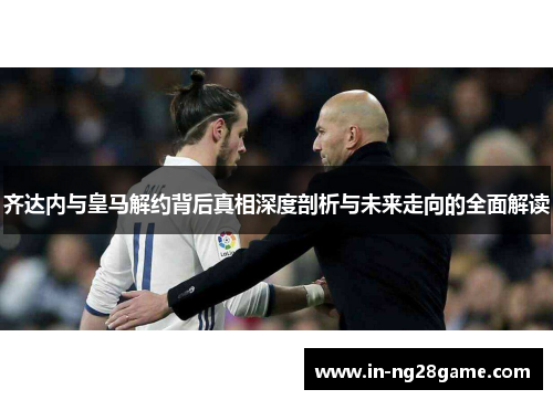 齐达内与皇马解约背后真相深度剖析与未来走向的全面解读 齐达内与皇马解约背后真相深度剖析与未来走向的全面解读