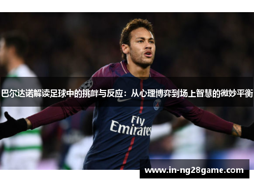 巴尔达诺解读足球中的挑衅与反应：从心理博弈到场上智慧的微妙平衡