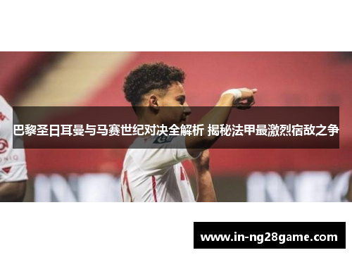 巴黎圣日耳曼与马赛世纪对决全解析 揭秘法甲最激烈宿敌之争