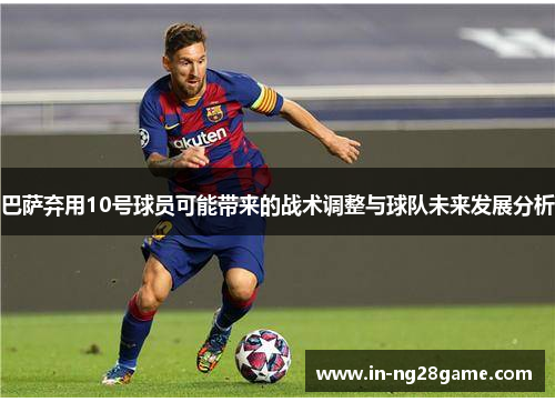 巴萨弃用10号球员可能带来的战术调整与球队未来发展分析