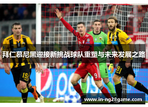 拜仁慕尼黑迎接新挑战球队重塑与未来发展之路