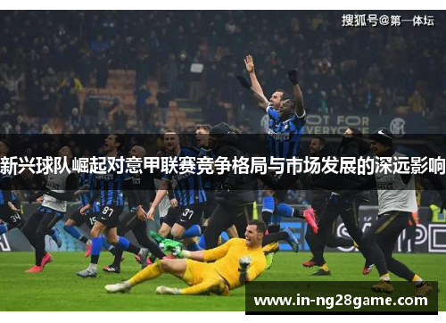 新兴球队崛起对意甲联赛竞争格局与市场发展的深远影响 新兴球队崛起对意甲联赛竞争格局与市场发展的深远影响