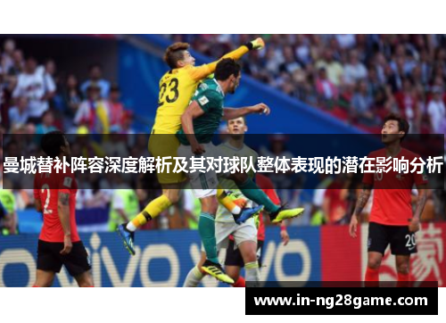 曼城替补阵容深度解析及其对球队整体表现的潜在影响分析