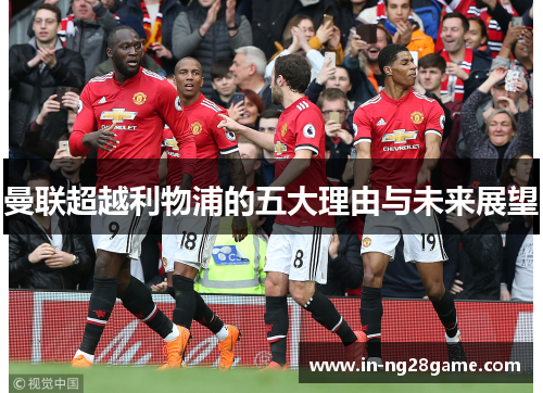 曼联超越利物浦的五大理由与未来展望 曼联超越利物浦的五大理由与未来展望