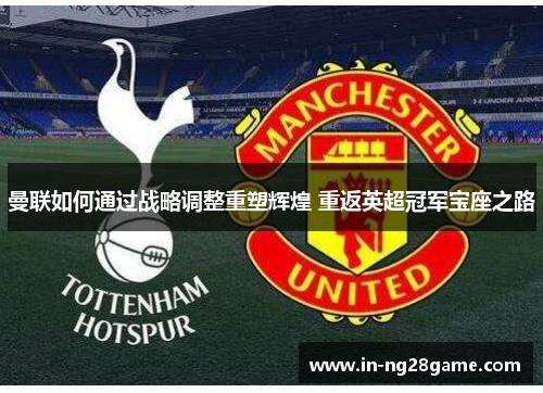 曼联如何通过战略调整重塑辉煌 重返英超冠军宝座之路