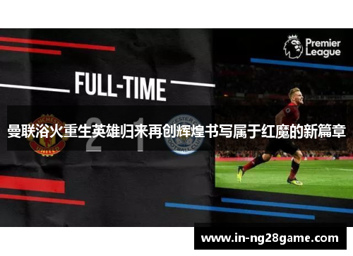 曼联浴火重生英雄归来再创辉煌书写属于红魔的新篇章 曼联浴火重生英雄归来再创辉煌书写属于红魔的新篇章