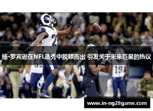杨·罗宾逊在NFL选秀中脱颖而出 引发关于未来巨星的热议
