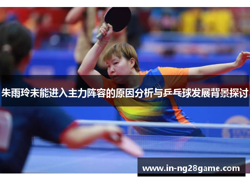 朱雨玲未能进入主力阵容的原因分析与乒乓球发展背景探讨 朱雨玲未能进入主力阵容的原因分析与乒乓球发展背景探讨